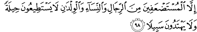 إِلَّا الْمُسْتَضْعَفِينَ مِنَ الرِّجَالِ وَالنِّسَاءِ وَالْوِلْدَانِ لَا يَسْتَطِيعُونَ حِيلَةً وَلَا يَهْتَدُونَ سَبِيلًا