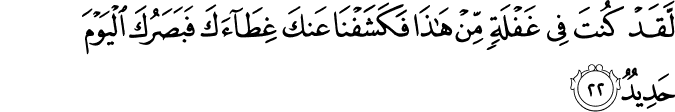 لَّقَدْ كُنتَ فِي غَفْلَةٍ مِّنْ هَـٰذَا فَكَشَفْنَا عَنكَ غِطَاءَكَ فَبَصَرُكَ الْيَوْمَ حَدِيدٌ