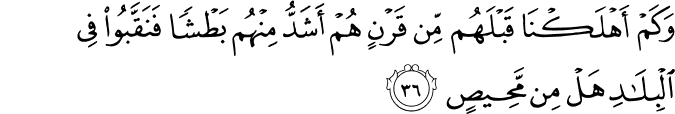 وَكَمْ أَهْلَكْنَا قَبْلَهُم مِّن قَرْنٍ هُمْ أَشَدُّ مِنْهُم بَطْشًا فَنَقَّبُوا فِي الْبِلَادِ هَلْ مِن مَّحِيصٍ