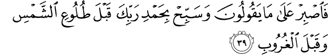 فَاصْبِرْ عَلَىٰ مَا يَقُولُونَ وَسَبِّحْ بِحَمْدِ رَبِّكَ قَبْلَ طُلُوعِ الشَّمْسِ وَقَبْلَ الْغُرُوبِ