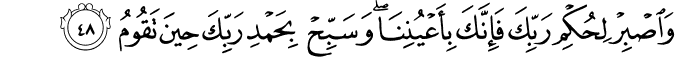 وَاصْبِرْ لِحُكْمِ رَبِّكَ فَإِنَّكَ بِأَعْيُنِنَا ۖ وَسَبِّحْ بِحَمْدِ رَبِّكَ حِينَ تَقُومُ