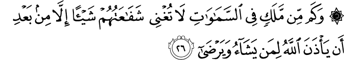 وَكَم مِّن مَّلَكٍ فِي السَّمَاوَاتِ لَا تُغْنِي شَفَاعَتُهُمْ شَيْئًا إِلَّا مِن بَعْدِ أَن يَأْذَنَ اللَّهُ لِمَن يَشَاءُ وَيَرْضَىٰ
