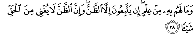 وَمَا لَهُم بِهِ مِنْ عِلْمٍ ۖ إِن يَتَّبِعُونَ إِلَّا الظَّنَّ ۖ وَإِنَّ الظَّنَّ لَا يُغْنِي مِنَ الْحَقِّ شَيْئًا