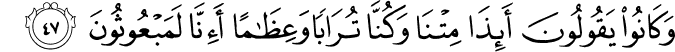 وَكَانُوا يَقُولُونَ أَئِذَا مِتْنَا وَكُنَّا تُرَابًا وَعِظَامًا أَإِنَّا لَمَبْعُوثُونَ