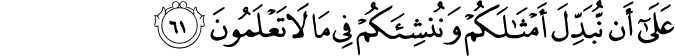 عَلَىٰ أَن نُّبَدِّلَ أَمْثَالَكُمْ وَنُنشِئَكُمْ فِي مَا لَا تَعْلَمُونَ