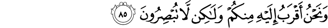 وَنَحْنُ أَقْرَبُ إِلَيْهِ مِنكُمْ وَلَـٰكِن لَّا تُبْصِرُونَ