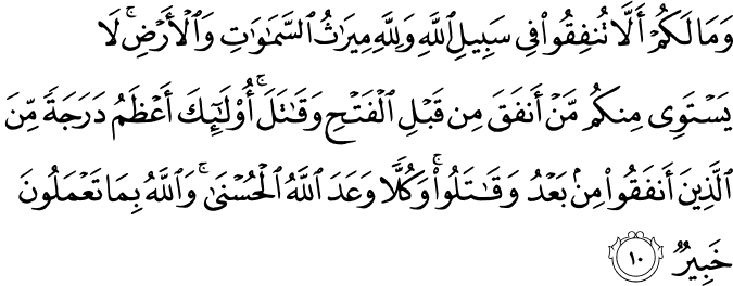 وَمَا لَكُمْ أَلَّا تُنفِقُوا فِي سَبِيلِ اللَّهِ وَلِلَّهِ مِيرَاثُ السَّمَاوَاتِ وَالْأَرْضِ ۚ لَا يَسْتَوِي مِنكُم مَّنْ أَنفَقَ مِن قَبْلِ الْفَتْحِ وَقَاتَلَ ۚ أُولَـٰئِكَ أَعْظَمُ دَرَجَةً مِّنَ الَّذِينَ أَنفَقُوا مِن بَعْدُ وَقَاتَلُوا ۚ وَكُلًّا وَعَدَ اللَّهُ الْحُسْنَىٰ ۚ وَاللَّهُ بِمَا تَعْمَلُونَ خَبِيرٌ