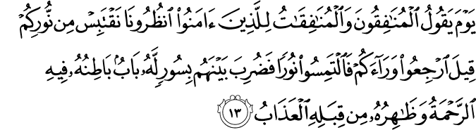 يَوْمَ يَقُولُ الْمُنَافِقُونَ وَالْمُنَافِقَاتُ لِلَّذِينَ آمَنُوا انظُرُونَا نَقْتَبِسْ مِن نُّورِكُمْ قِيلَ ارْجِعُوا وَرَاءَكُمْ فَالْتَمِسُوا نُورًا فَضُرِبَ بَيْنَهُم بِسُورٍ لَّهُ بَابٌ بَاطِنُهُ فِيهِ الرَّحْمَةُ وَظَاهِرُهُ مِن قِبَلِهِ الْعَذَابُ