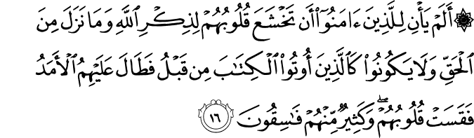 أَلَمْ يَأْنِ لِلَّذِينَ آمَنُوا أَن تَخْشَعَ قُلُوبُهُمْ لِذِكْرِ اللَّهِ وَمَا نَزَلَ مِنَ الْحَقِّ وَلَا يَكُونُوا كَالَّذِينَ أُوتُوا الْكِتَابَ مِن قَبْلُ فَطَالَ عَلَيْهِمُ الْأَمَدُ فَقَسَتْ قُلُوبُهُمْ ۖ وَكَثِيرٌ مِّنْهُمْ فَاسِقُونَ