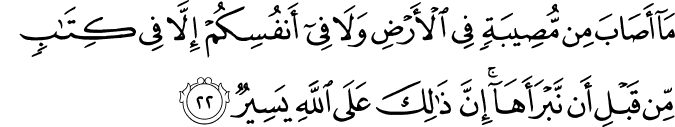 مَا أَصَابَ مِن مُّصِيبَةٍ فِي الْأَرْضِ وَلَا فِي أَنفُسِكُمْ إِلَّا فِي كِتَابٍ مِّن قَبْلِ أَن نَّبْرَأَهَا ۚ إِنَّ ذَٰلِكَ عَلَى اللَّهِ يَسِيرٌ