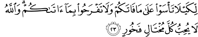 لِّكَيْلَا تَأْسَوْا عَلَىٰ مَا فَاتَكُمْ وَلَا تَفْرَحُوا بِمَا آتَاكُمْ ۗ وَاللَّهُ لَا يُحِبُّ كُلَّ مُخْتَالٍ فَخُورٍ