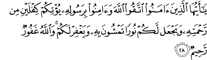 يَا أَيُّهَا الَّذِينَ آمَنُوا اتَّقُوا اللَّهَ وَآمِنُوا بِرَسُولِهِ يُؤْتِكُمْ كِفْلَيْنِ مِن رَّحْمَتِهِ وَيَجْعَل لَّكُمْ نُورًا تَمْشُونَ بِهِ وَيَغْفِرْ لَكُمْ ۚ وَاللَّهُ غَفُورٌ رَّحِيمٌ
