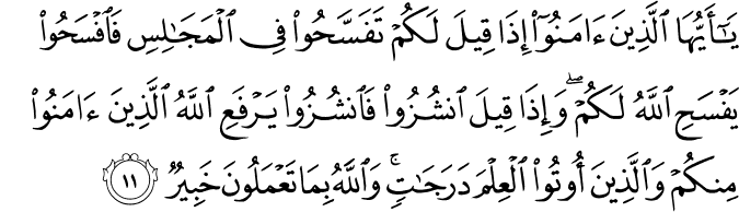 يَا أَيُّهَا الَّذِينَ آمَنُوا إِذَا قِيلَ لَكُمْ تَفَسَّحُوا فِي الْمَجَالِسِ فَافْسَحُوا يَفْسَحِ اللَّهُ لَكُمْ ۖ وَإِذَا قِيلَ انشُزُوا فَانشُزُوا يَرْفَعِ اللَّهُ الَّذِينَ آمَنُوا مِنكُمْ وَالَّذِينَ أُوتُوا الْعِلْمَ دَرَجَاتٍ ۚ وَاللَّهُ بِمَا تَعْمَلُونَ خَبِيرٌ