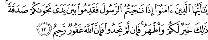 يَا أَيُّهَا الَّذِينَ آمَنُوا إِذَا نَاجَيْتُمُ الرَّسُولَ فَقَدِّمُوا بَيْنَ يَدَيْ نَجْوَاكُمْ صَدَقَةً ۚ ذَٰلِكَ خَيْرٌ لَّكُمْ وَأَطْهَرُ ۚ فَإِن لَّمْ تَجِدُوا فَإِنَّ اللَّهَ غَفُورٌ رَّحِيمٌ