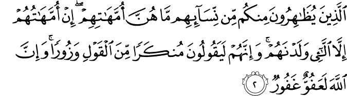 الَّذِينَ يُظَاهِرُونَ مِنكُم مِّن نِّسَائِهِم مَّا هُنَّ أُمَّهَاتِهِمْ ۖ إِنْ أُمَّهَاتُهُمْ إِلَّا اللَّائِي وَلَدْنَهُمْ ۚ وَإِنَّهُمْ لَيَقُولُونَ مُنكَرًا مِّنَ الْقَوْلِ وَزُورًا ۚ وَإِنَّ اللَّهَ لَعَفُوٌّ غَفُورٌ