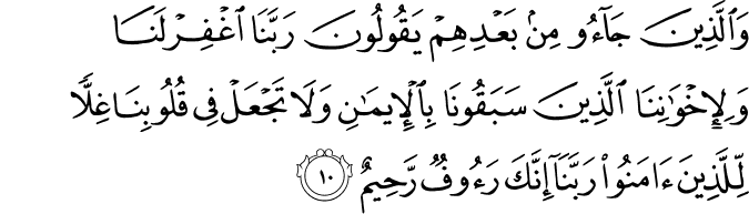 وَالَّذِينَ جَاءُوا مِن بَعْدِهِمْ يَقُولُونَ رَبَّنَا اغْفِرْ لَنَا وَلِإِخْوَانِنَا الَّذِينَ سَبَقُونَا بِالْإِيمَانِ وَلَا تَجْعَلْ فِي قُلُوبِنَا غِلًّا لِّلَّذِينَ آمَنُوا رَبَّنَا إِنَّكَ رَءُوفٌ رَّحِيمٌ