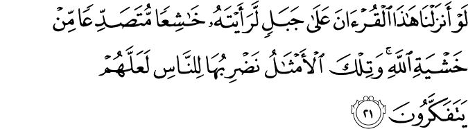 لَوْ أَنزَلْنَا هَـٰذَا الْقُرْآنَ عَلَىٰ جَبَلٍ لَّرَأَيْتَهُ خَاشِعًا مُّتَصَدِّعًا مِّنْ خَشْيَةِ اللَّهِ ۚ وَتِلْكَ الْأَمْثَالُ نَضْرِبُهَا لِلنَّاسِ لَعَلَّهُمْ يَتَفَكَّرُونَ