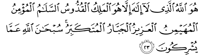 هُوَ اللَّهُ الَّذِي لَا إِلَـٰهَ إِلَّا هُوَ الْمَلِكُ الْقُدُّوسُ السَّلَامُ الْمُؤْمِنُ الْمُهَيْمِنُ الْعَزِيزُ الْجَبَّارُ الْمُتَكَبِّرُ ۚ سُبْحَانَ اللَّهِ عَمَّا يُشْرِكُونَ