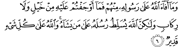 وَمَا أَفَاءَ اللَّهُ عَلَىٰ رَسُولِهِ مِنْهُمْ فَمَا أَوْجَفْتُمْ عَلَيْهِ مِنْ خَيْلٍ وَلَا رِكَابٍ وَلَـٰكِنَّ اللَّهَ يُسَلِّطُ رُسُلَهُ عَلَىٰ مَن يَشَاءُ ۚ وَاللَّهُ عَلَىٰ كُلِّ شَيْءٍ قَدِيرٌ