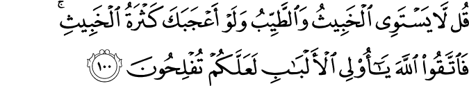 قُل لَّا يَسْتَوِي الْخَبِيثُ وَالطَّيِّبُ وَلَوْ أَعْجَبَكَ كَثْرَةُ الْخَبِيثِ ۚ فَاتَّقُوا اللَّهَ يَا أُولِي الْأَلْبَابِ لَعَلَّكُمْ تُفْلِحُونَ