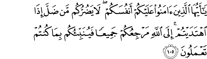 يَا أَيُّهَا الَّذِينَ آمَنُوا عَلَيْكُمْ أَنفُسَكُمْ ۖ لَا يَضُرُّكُم مَّن ضَلَّ إِذَا اهْتَدَيْتُمْ ۚ إِلَى اللَّهِ مَرْجِعُكُمْ جَمِيعًا فَيُنَبِّئُكُم بِمَا كُنتُمْ تَعْمَلُونَ