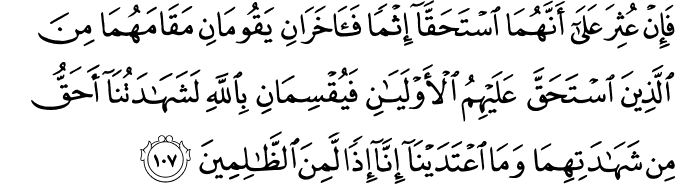 فَإِنْ عُثِرَ عَلَىٰ أَنَّهُمَا اسْتَحَقَّا إِثْمًا فَآخَرَانِ يَقُومَانِ مَقَامَهُمَا مِنَ الَّذِينَ اسْتَحَقَّ عَلَيْهِمُ الْأَوْلَيَانِ فَيُقْسِمَانِ بِاللَّهِ لَشَهَادَتُنَا أَحَقُّ مِن شَهَادَتِهِمَا وَمَا اعْتَدَيْنَا إِنَّا إِذًا لَّمِنَ الظَّالِمِينَ