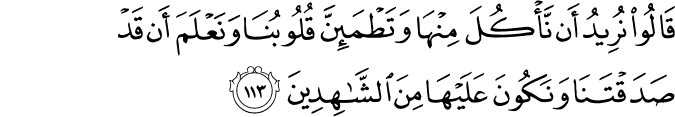 قَالُوا نُرِيدُ أَن نَّأْكُلَ مِنْهَا وَتَطْمَئِنَّ قُلُوبُنَا وَنَعْلَمَ أَن قَدْ صَدَقْتَنَا وَنَكُونَ عَلَيْهَا مِنَ الشَّاهِدِينَ