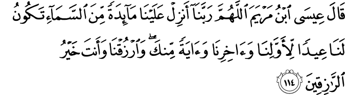 قَالَ عِيسَى ابْنُ مَرْيَمَ اللَّهُمَّ رَبَّنَا أَنزِلْ عَلَيْنَا مَائِدَةً مِّنَ السَّمَاءِ تَكُونُ لَنَا عِيدًا لِّأَوَّلِنَا وَآخِرِنَا وَآيَةً مِّنكَ ۖ وَارْزُقْنَا وَأَنتَ خَيْرُ الرَّازِقِينَ
