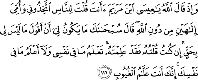 وَإِذْ قَالَ اللَّهُ يَا عِيسَى ابْنَ مَرْيَمَ أَأَنتَ قُلْتَ لِلنَّاسِ اتَّخِذُونِي وَأُمِّيَ إِلَـٰهَيْنِ مِن دُونِ اللَّهِ ۖ قَالَ سُبْحَانَكَ مَا يَكُونُ لِي أَنْ أَقُولَ مَا لَيْسَ لِي بِحَقٍّ ۚ إِن كُنتُ قُلْتُهُ فَقَدْ عَلِمْتَهُ ۚ تَعْلَمُ مَا فِي نَفْسِي وَلَا أَعْلَمُ مَا فِي نَفْسِكَ ۚ إِنَّكَ أَنتَ عَلَّامُ الْغُيُوبِ