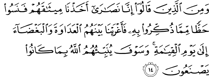 وَمِنَ الَّذِينَ قَالُوا إِنَّا نَصَارَىٰ أَخَذْنَا مِيثَاقَهُمْ فَنَسُوا حَظًّا مِّمَّا ذُكِّرُوا بِهِ فَأَغْرَيْنَا بَيْنَهُمُ الْعَدَاوَةَ وَالْبَغْضَاءَ إِلَىٰ يَوْمِ الْقِيَامَةِ ۚ وَسَوْفَ يُنَبِّئُهُمُ اللَّهُ بِمَا كَانُوا يَصْنَعُونَ