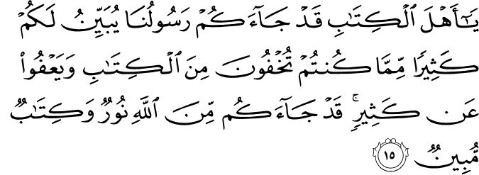 يَا أَهْلَ الْكِتَابِ قَدْ جَاءَكُمْ رَسُولُنَا يُبَيِّنُ لَكُمْ كَثِيرًا مِّمَّا كُنتُمْ تُخْفُونَ مِنَ الْكِتَابِ وَيَعْفُو عَن كَثِيرٍ ۚ قَدْ جَاءَكُم مِّنَ اللَّهِ نُورٌ وَكِتَابٌ مُّبِينٌ