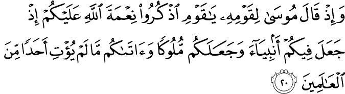 وَإِذْ قَالَ مُوسَىٰ لِقَوْمِهِ يَا قَوْمِ اذْكُرُوا نِعْمَةَ اللَّهِ عَلَيْكُمْ إِذْ جَعَلَ فِيكُمْ أَنبِيَاءَ وَجَعَلَكُم مُّلُوكًا وَآتَاكُم مَّا لَمْ يُؤْتِ أَحَدًا مِّنَ الْعَالَمِينَ