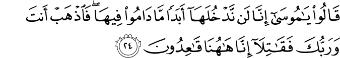قَالُوا يَا مُوسَىٰ إِنَّا لَن نَّدْخُلَهَا أَبَدًا مَّا دَامُوا فِيهَا ۖ فَاذْهَبْ أَنتَ وَرَبُّكَ فَقَاتِلَا إِنَّا هَاهُنَا قَاعِدُونَ