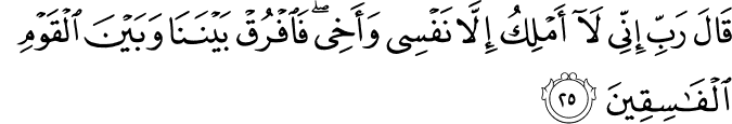 قَالَ رَبِّ إِنِّي لَا أَمْلِكُ إِلَّا نَفْسِي وَأَخِي ۖ فَافْرُقْ بَيْنَنَا وَبَيْنَ الْقَوْمِ الْفَاسِقِينَ