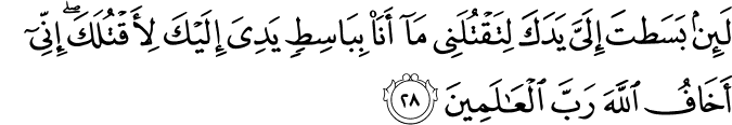 لَئِن بَسَطتَ إِلَيَّ يَدَكَ لِتَقْتُلَنِي مَا أَنَا بِبَاسِطٍ يَدِيَ إِلَيْكَ لِأَقْتُلَكَ ۖ إِنِّي أَخَافُ اللَّهَ رَبَّ الْعَالَمِينَ
