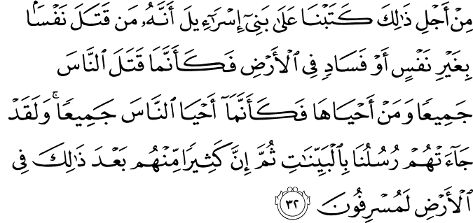 مِنْ أَجْلِ ذَٰلِكَ كَتَبْنَا عَلَىٰ بَنِي إِسْرَائِيلَ أَنَّهُ مَن قَتَلَ نَفْسًا بِغَيْرِ نَفْسٍ أَوْ فَسَادٍ فِي الْأَرْضِ فَكَأَنَّمَا قَتَلَ النَّاسَ جَمِيعًا وَمَنْ أَحْيَاهَا فَكَأَنَّمَا أَحْيَا النَّاسَ جَمِيعًا ۚ وَلَقَدْ جَاءَتْهُمْ رُسُلُنَا بِالْبَيِّنَاتِ ثُمَّ إِنَّ كَثِيرًا مِّنْهُم بَعْدَ ذَٰلِكَ فِي الْأَرْضِ لَمُسْرِفُونَ