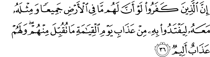 إِنَّ الَّذِينَ كَفَرُوا لَوْ أَنَّ لَهُم مَّا فِي الْأَرْضِ جَمِيعًا وَمِثْلَهُ مَعَهُ لِيَفْتَدُوا بِهِ مِنْ عَذَابِ يَوْمِ الْقِيَامَةِ مَا تُقُبِّلَ مِنْهُمْ ۖ وَلَهُمْ عَذَابٌ أَلِيمٌ