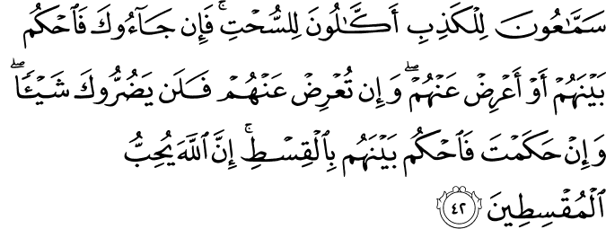 سَمَّاعُونَ لِلْكَذِبِ أَكَّالُونَ لِلسُّحْتِ ۚ فَإِن جَاءُوكَ فَاحْكُم بَيْنَهُمْ أَوْ أَعْرِضْ عَنْهُمْ ۖ وَإِن تُعْرِضْ عَنْهُمْ فَلَن يَضُرُّوكَ شَيْئًا ۖ وَإِنْ حَكَمْتَ فَاحْكُم بَيْنَهُم بِالْقِسْطِ ۚ إِنَّ اللَّهَ يُحِبُّ الْمُقْسِطِينَ