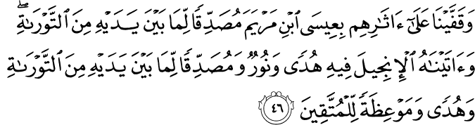 وَقَفَّيْنَا عَلَىٰ آثَارِهِم بِعِيسَى ابْنِ مَرْيَمَ مُصَدِّقًا لِّمَا بَيْنَ يَدَيْهِ مِنَ التَّوْرَاةِ ۖ وَآتَيْنَاهُ الْإِنجِيلَ فِيهِ هُدًى وَنُورٌ وَمُصَدِّقًا لِّمَا بَيْنَ يَدَيْهِ مِنَ التَّوْرَاةِ وَهُدًى وَمَوْعِظَةً لِّلْمُتَّقِينَ