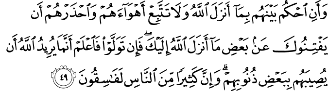 وَأَنِ احْكُم بَيْنَهُم بِمَا أَنزَلَ اللَّهُ وَلَا تَتَّبِعْ أَهْوَاءَهُمْ وَاحْذَرْهُمْ أَن يَفْتِنُوكَ عَن بَعْضِ مَا أَنزَلَ اللَّهُ إِلَيْكَ ۖ فَإِن تَوَلَّوْا فَاعْلَمْ أَنَّمَا يُرِيدُ اللَّهُ أَن يُصِيبَهُم بِبَعْضِ ذُنُوبِهِمْ ۗ وَإِنَّ كَثِيرًا مِّنَ النَّاسِ لَفَاسِقُونَ
