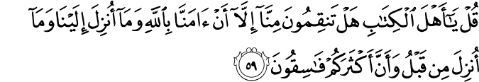 قُلْ يَا أَهْلَ الْكِتَابِ هَلْ تَنقِمُونَ مِنَّا إِلَّا أَنْ آمَنَّا بِاللَّهِ وَمَا أُنزِلَ إِلَيْنَا وَمَا أُنزِلَ مِن قَبْلُ وَأَنَّ أَكْثَرَكُمْ فَاسِقُونَ
