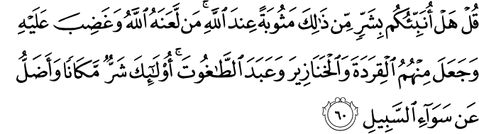 قُلْ هَلْ أُنَبِّئُكُم بِشَرٍّ مِّن ذَٰلِكَ مَثُوبَةً عِندَ اللَّهِ ۚ مَن لَّعَنَهُ اللَّهُ وَغَضِبَ عَلَيْهِ وَجَعَلَ مِنْهُمُ الْقِرَدَةَ وَالْخَنَازِيرَ وَعَبَدَ الطَّاغُوتَ ۚ أُولَـٰئِكَ شَرٌّ مَّكَانًا وَأَضَلُّ عَن سَوَاءِ السَّبِيلِ