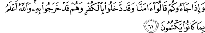 وَإِذَا جَاءُوكُمْ قَالُوا آمَنَّا وَقَد دَّخَلُوا بِالْكُفْرِ وَهُمْ قَدْ خَرَجُوا بِهِ ۚ وَاللَّهُ أَعْلَمُ بِمَا كَانُوا يَكْتُمُونَ