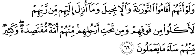وَلَوْ أَنَّهُمْ أَقَامُوا التَّوْرَاةَ وَالْإِنجِيلَ وَمَا أُنزِلَ إِلَيْهِم مِّن رَّبِّهِمْ لَأَكَلُوا مِن فَوْقِهِمْ وَمِن تَحْتِ أَرْجُلِهِم ۚ مِّنْهُمْ أُمَّةٌ مُّقْتَصِدَةٌ ۖ وَكَثِيرٌ مِّنْهُمْ سَاءَ مَا يَعْمَلُونَ