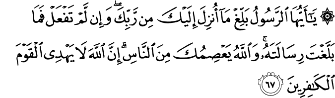 يَا أَيُّهَا الرَّسُولُ بَلِّغْ مَا أُنزِلَ إِلَيْكَ مِن رَّبِّكَ ۖ وَإِن لَّمْ تَفْعَلْ فَمَا بَلَّغْتَ رِسَالَتَهُ ۚ وَاللَّهُ يَعْصِمُكَ مِنَ النَّاسِ ۗ إِنَّ اللَّهَ لَا يَهْدِي الْقَوْمَ الْكَافِرِينَ