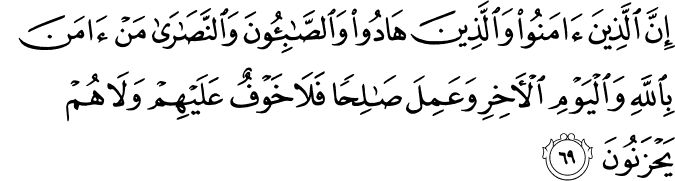 إِنَّ الَّذِينَ آمَنُوا وَالَّذِينَ هَادُوا وَالصَّابِئُونَ وَالنَّصَارَىٰ مَنْ آمَنَ بِاللَّهِ وَالْيَوْمِ الْآخِرِ وَعَمِلَ صَالِحًا فَلَا خَوْفٌ عَلَيْهِمْ وَلَا هُمْ يَحْزَنُونَ