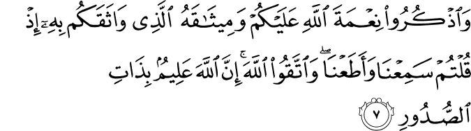 وَاذْكُرُوا نِعْمَةَ اللَّهِ عَلَيْكُمْ وَمِيثَاقَهُ الَّذِي وَاثَقَكُم بِهِ إِذْ قُلْتُمْ سَمِعْنَا وَأَطَعْنَا ۖ وَاتَّقُوا اللَّهَ ۚ إِنَّ اللَّهَ عَلِيمٌ بِذَاتِ الصُّدُورِ