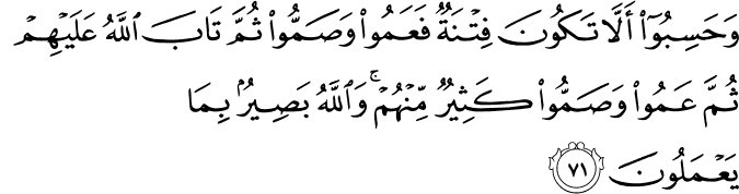وَحَسِبُوا أَلَّا تَكُونَ فِتْنَةٌ فَعَمُوا وَصَمُّوا ثُمَّ تَابَ اللَّهُ عَلَيْهِمْ ثُمَّ عَمُوا وَصَمُّوا كَثِيرٌ مِّنْهُمْ ۚ وَاللَّهُ بَصِيرٌ بِمَا يَعْمَلُونَ