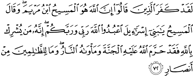 لَقَدْ كَفَرَ الَّذِينَ قَالُوا إِنَّ اللَّهَ هُوَ الْمَسِيحُ ابْنُ مَرْيَمَ ۖ وَقَالَ الْمَسِيحُ يَا بَنِي إِسْرَائِيلَ اعْبُدُوا اللَّهَ رَبِّي وَرَبَّكُمْ ۖ إِنَّهُ مَن يُشْرِكْ بِاللَّهِ فَقَدْ حَرَّمَ اللَّهُ عَلَيْهِ الْجَنَّةَ وَمَأْوَاهُ النَّارُ ۖ وَمَا لِلظَّالِمِينَ مِنْ أَنصَارٍ