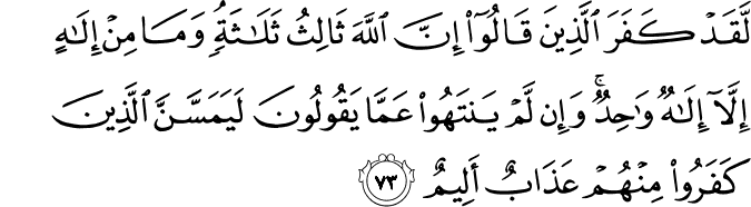 لَّقَدْ كَفَرَ الَّذِينَ قَالُوا إِنَّ اللَّهَ ثَالِثُ ثَلَاثَةٍ ۘ وَمَا مِنْ إِلَـٰهٍ إِلَّا إِلَـٰهٌ وَاحِدٌ ۚ وَإِن لَّمْ يَنتَهُوا عَمَّا يَقُولُونَ لَيَمَسَّنَّ الَّذِينَ كَفَرُوا مِنْهُمْ عَذَابٌ أَلِيمٌ